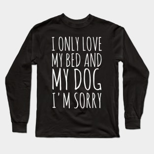 I Only Love My Bed And My Dog I'm Sorry. Long Sleeve T-Shirt